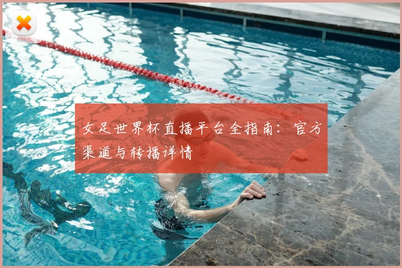 女足世界杯直播平台全指南：官方渠道与转播详情
