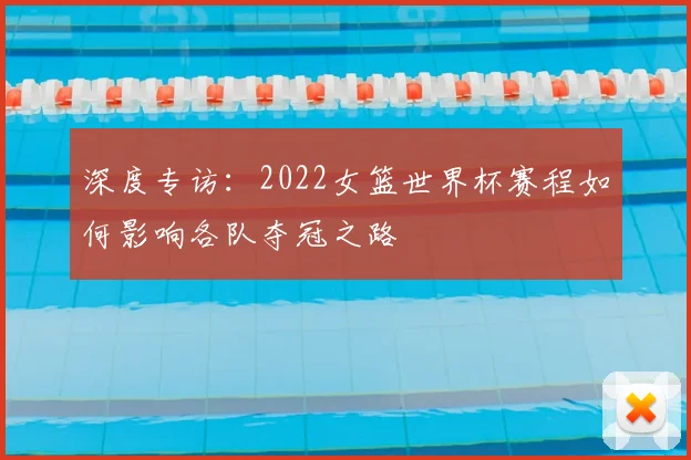深度专访：2022女篮世界杯赛程如何影响各队夺冠之路