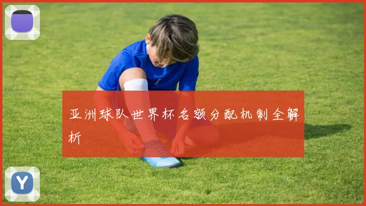 亚洲球队世界杯名额分配机制全解析