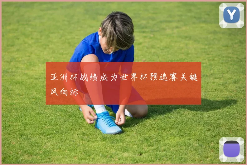 亚洲杯战绩成为世界杯预选赛关键风向标
