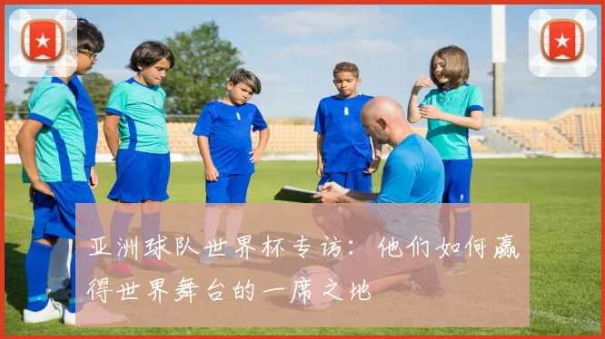 亚洲球队世界杯专访：他们如何赢得世界舞台的一席之地