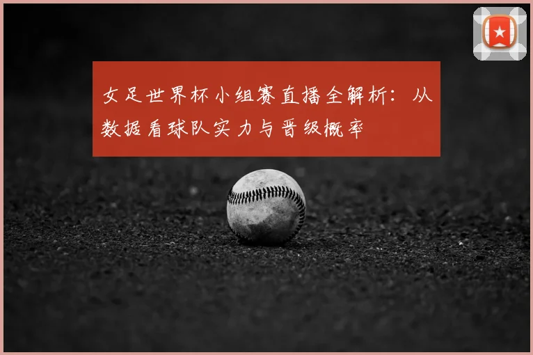 女足世界杯小组赛直播全解析：从数据看球队实力与晋级概率