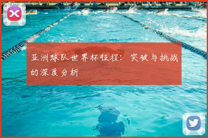 亚洲球队世界杯征程：突破与挑战的深度分析
