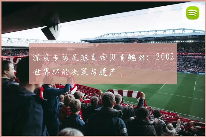 深度专访足球皇帝贝肯鲍尔：2002世界杯的决策与遗产
