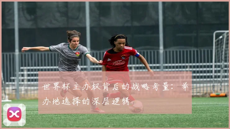 世界杯主办权背后的战略考量:举办地选择的深层逻辑