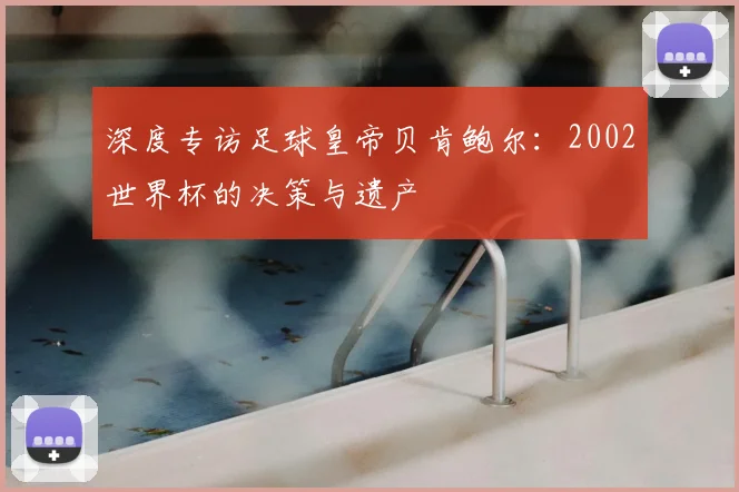 深度专访足球皇帝贝肯鲍尔：2002世界杯的决策与遗产
