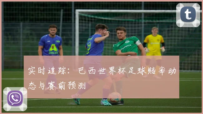 实时追踪：巴西世界杯足球赔率动态与赛前预测