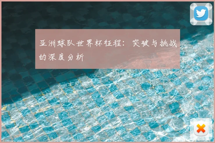 亚洲球队世界杯征程：突破与挑战的深度分析