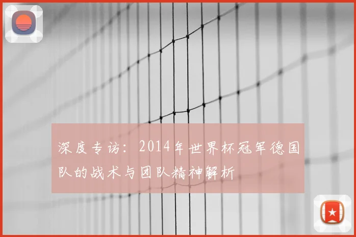 深度专访：2014年世界杯冠军德国队的战术与团队精神解析