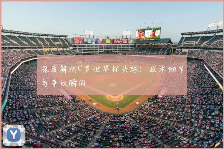 深度解析C罗世界杯头球:技术细节与争议瞬间