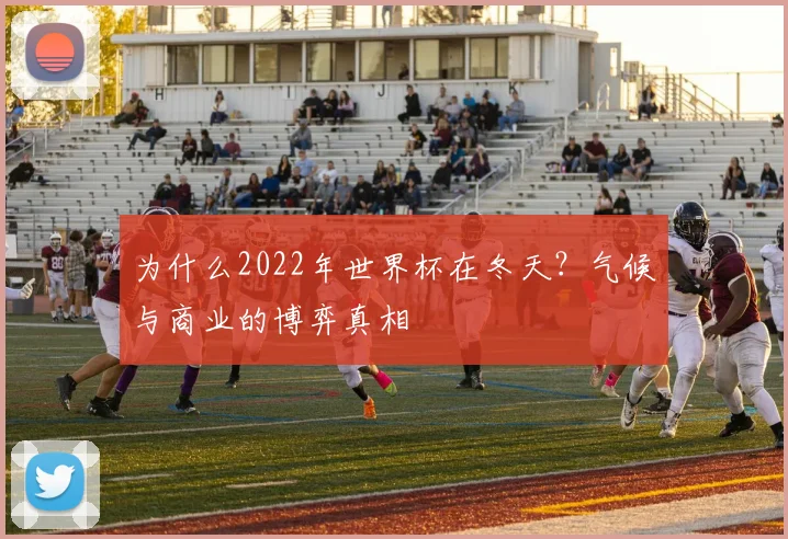 为什么2022年世界杯在冬天？气候与商业的博弈真相