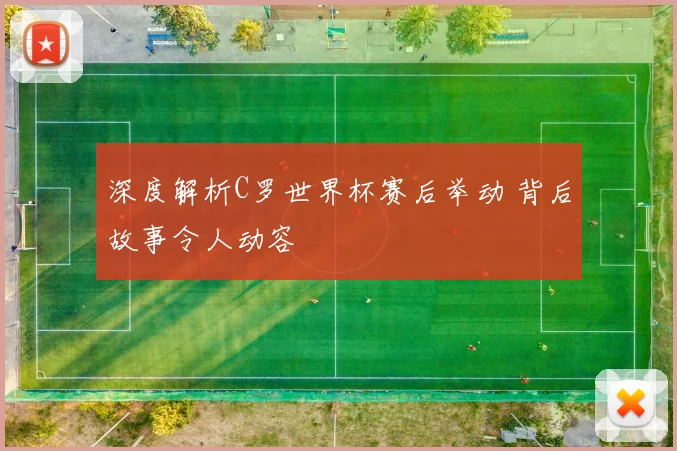 深度解析C罗世界杯赛后举动 背后故事令人动容