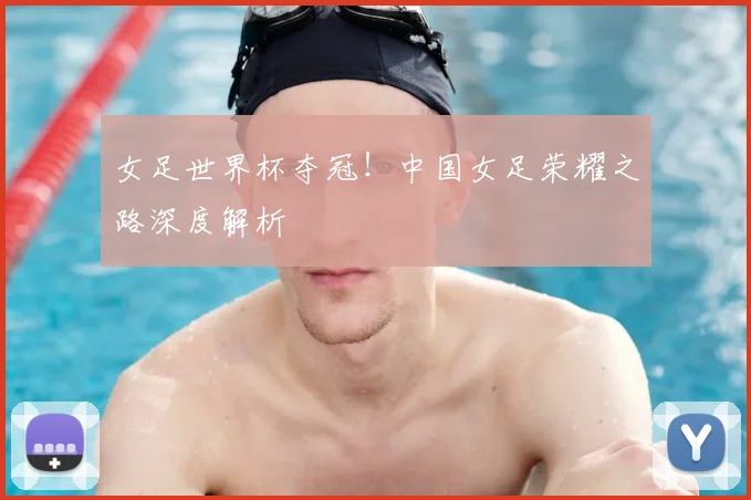 女足世界杯夺冠！中国女足荣耀之路深度解析