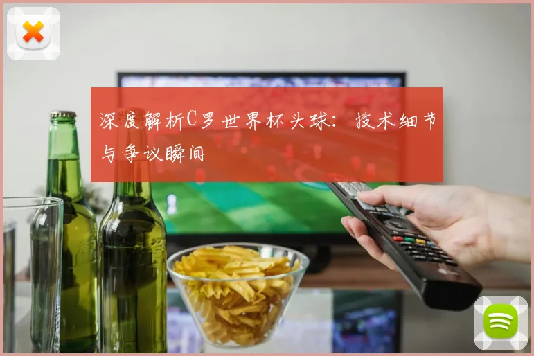 深度解析C罗世界杯头球:技术细节与争议瞬间