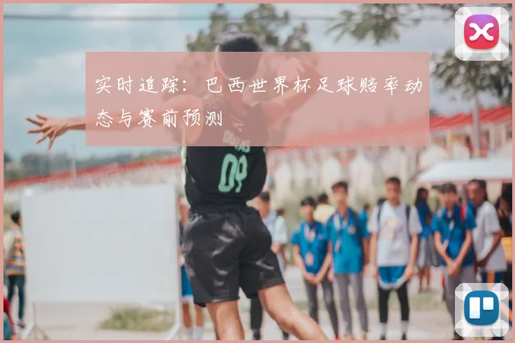 实时追踪：巴西世界杯足球赔率动态与赛前预测