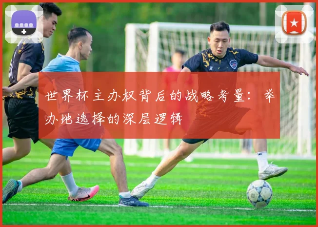 世界杯主办权背后的战略考量:举办地选择的深层逻辑