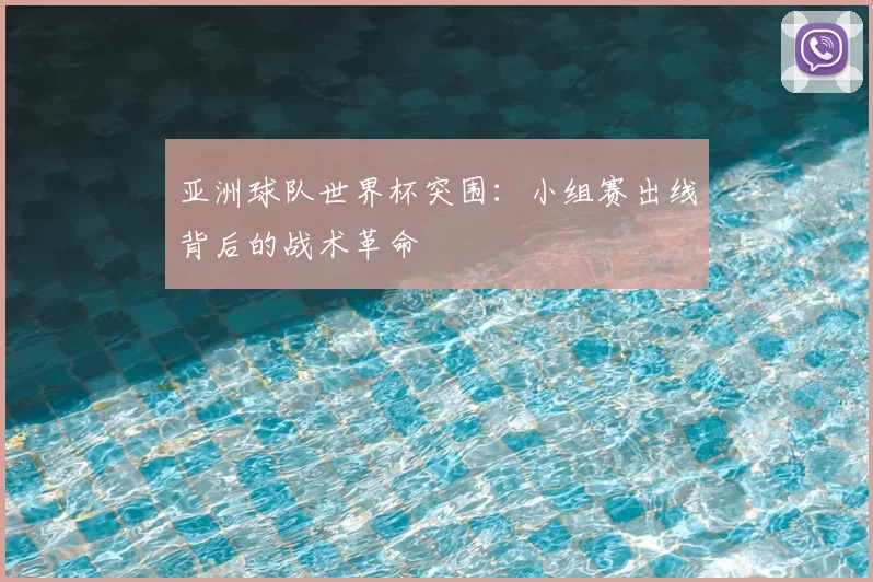 亚洲球队世界杯突围：小组赛出线背后的战术革命