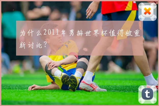 为什么2011年男排世界杯值得被重新讨论?