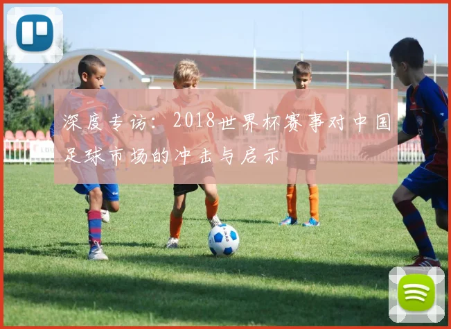深度专访：2018世界杯赛事对中国足球市场的冲击与启示