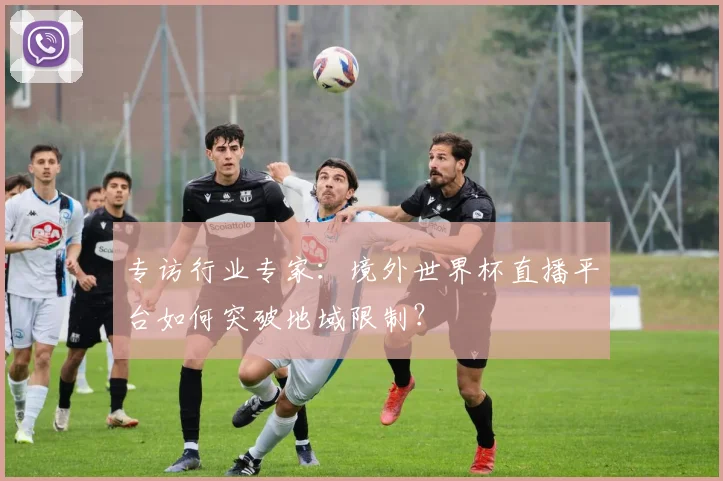 专访行业专家：境外世界杯直播平台如何突破地域限制？