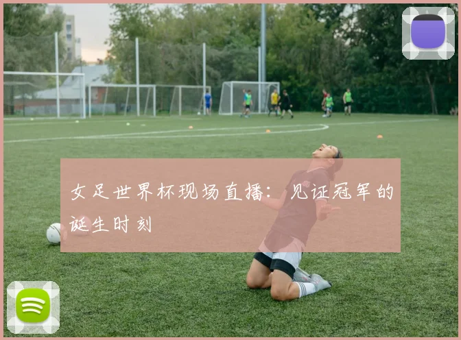 女足世界杯现场直播：见证冠军的诞生时刻