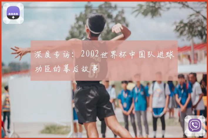 深度专访：2002世界杯中国队进球功臣的幕后故事