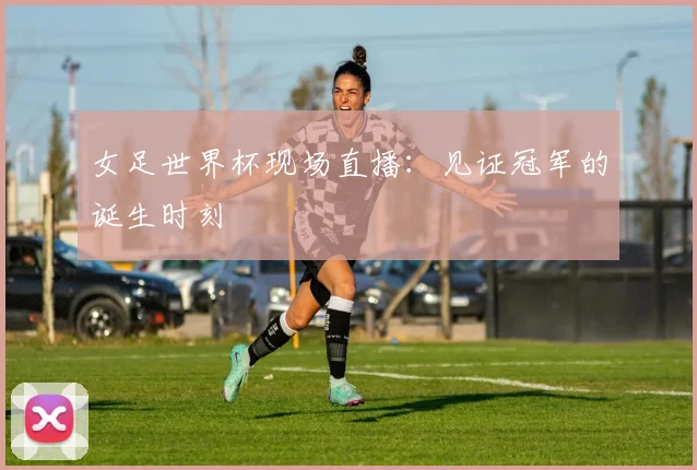 女足世界杯现场直播：见证冠军的诞生时刻